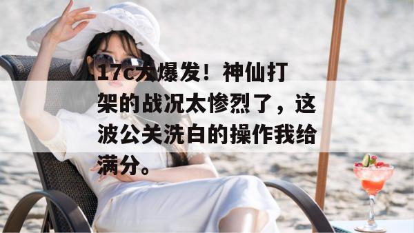 17c大爆发!神仙打架的战况太惨烈了,这波公关洗白的操作我给满分。