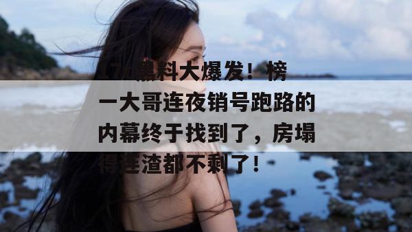 17c黑料大爆发！榜一大哥连夜销号跑路的内幕终于找到了，房塌得连渣都不剩了！