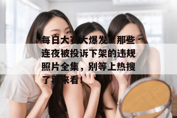每日大赛大爆发！那些连夜被投诉下架的违规照片全集，别等上热搜了再来看！