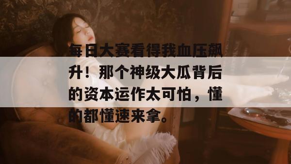 每日大赛看得我血压飙升！那个神级大瓜背后的资本运作太可怕，懂的都懂速来拿。