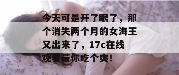 今天可是开了眼了,那个消失两个月的女海王又出来了,17c在线观看带你吃个爽!