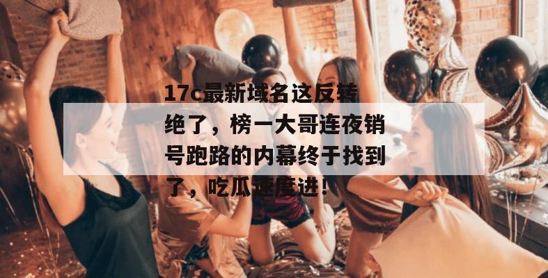 17c最新域名这反转绝了,榜一大哥连夜销号跑路的内幕终于找到了,吃瓜速度进!