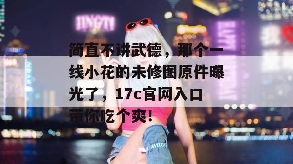 简直不讲武德,那个一线小花的未修图原件曝光了,17c官网入口带你吃个爽!