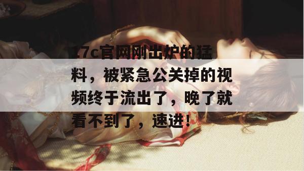 17c官网刚出炉的猛料,被紧急公关掉的视频终于流出了,晚了就看不到了,速进!