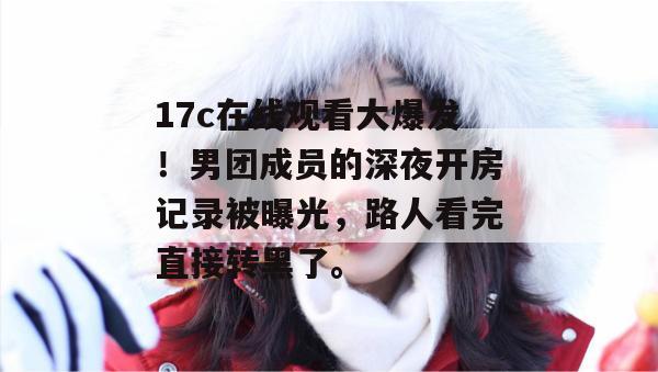 17c在线观看大爆发!男团成员的深夜开房记录被曝光,路人看完直接转黑了。