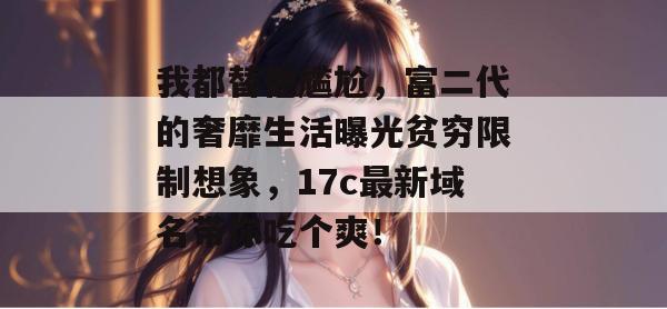 我都替他尴尬,富二代的奢靡生活曝光贫穷限制想象,17c最新域名带你吃个爽!