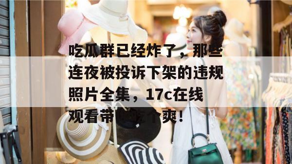 吃瓜群已经炸了,那些连夜被投诉下架的违规照片全集,17c在线观看带你吃个爽!