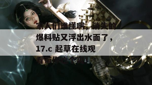 家人们谁懂啊,消失的爆料贴又浮出水面了,17.c 起草在线观看带你吃个爽!
