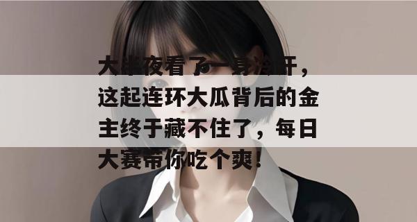 大半夜看了一身冷汗,这起连环大瓜背后的金主终于藏不住了,每日大赛带你吃个爽!