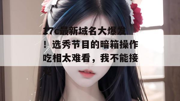 17c最新域名大爆发!选秀节目的暗箱操作吃相太难看,我不能接受!