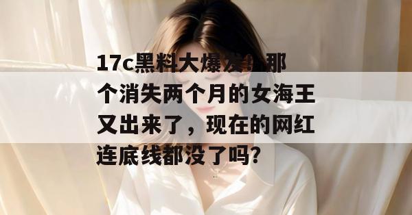 17c黑料大爆发!那个消失两个月的女海王又出来了,现在的网红连底线都没了吗?