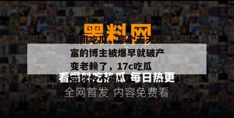 前排吃瓜,那个天天炫富的博主被爆早就破产变老赖了,17c吃瓜带你吃个爽!