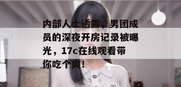 内部人士透露,男团成员的深夜开房记录被曝光,17c在线观看带你吃个爽!