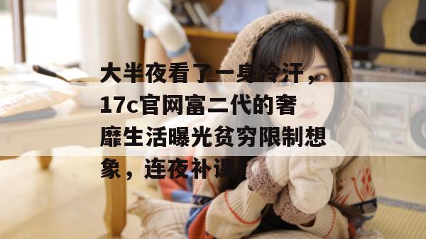 大半夜看了一身冷汗,17c官网富二代的奢靡生活曝光贫穷限制想象,连夜补课!