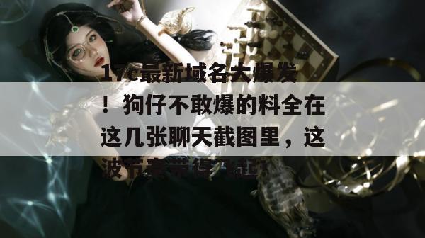 17c最新域名大爆发!狗仔不敢爆的料全在这几张聊天截图里,这波节奏带得飞起!